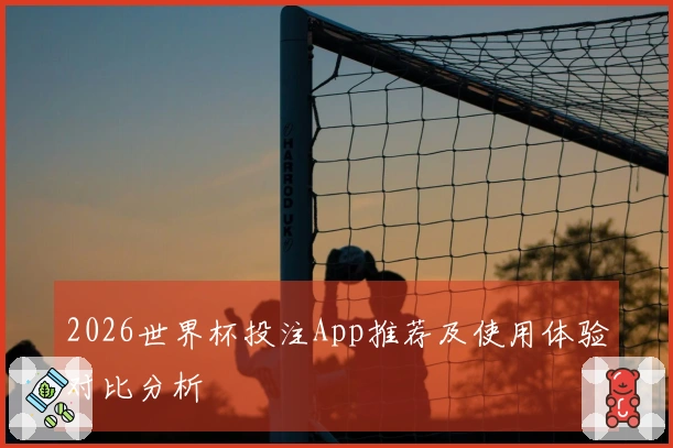 2026世界杯投注App推荐及使用体验对比分析