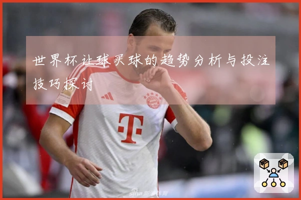 世界杯让球买球的趋势分析与投注技巧探讨