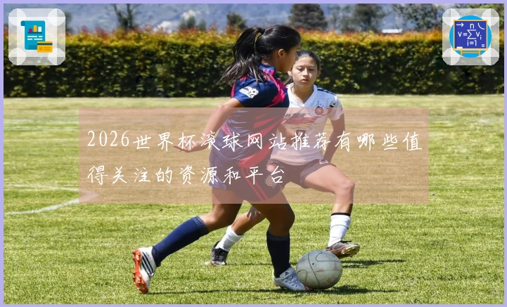 2026世界杯滚球网站推荐有哪些值得关注的资源和平台