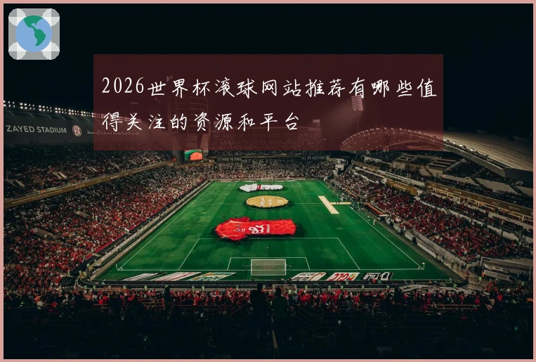 2026世界杯滚球网站推荐有哪些值得关注的资源和平台